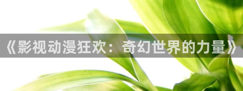 草莓播放：《影视动漫狂欢：奇幻世界的力量》