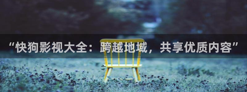 大草莓：“快狗影视大全：跨越地域，共享优质内容”